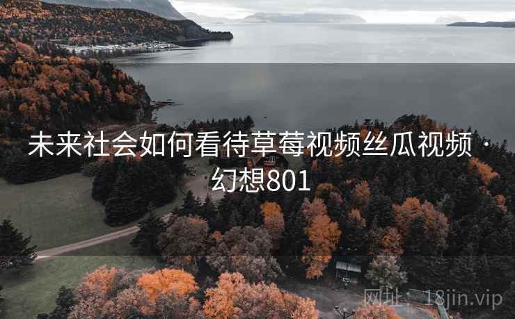 未来社会如何看待草莓视频丝瓜视频 · 幻想801