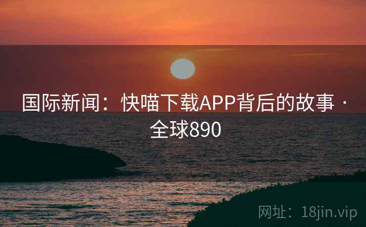国际新闻：快喵下载APP背后的故事 · 全球890