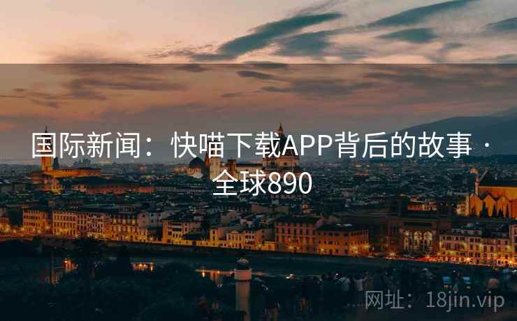 国际新闻：快喵下载APP背后的故事 · 全球890