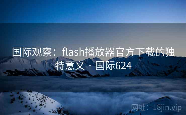 国际观察:flash播放器官方下载的独特意义 · 国际624 国际观察:flash播放器官方下载的独特意义 · 国际624