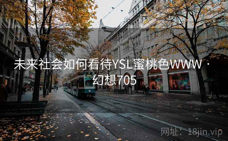 未来社会如何看待YSL蜜桃色WWW · 幻想705 未来社会如何看待YSL蜜桃色WWW · 幻想705