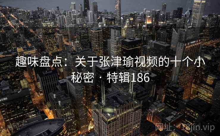 趣味盘点：关于张津瑜视频的十个小秘密 · 特辑186