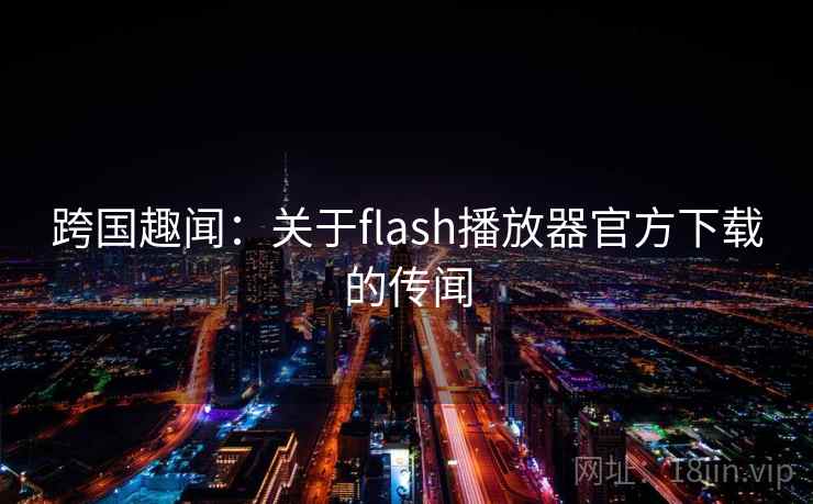 跨国趣闻:关于flash播放器官方下载的传闻 跨国趣闻:关于flash播放器官方下载的传闻