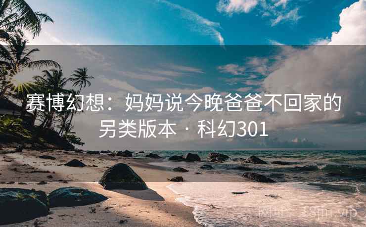 赛博幻想：妈妈说今晚爸爸不回家的另类版本 · 科幻301