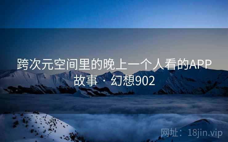 跨次元空间里的晚上一个人看的APP故事 · 幻想902