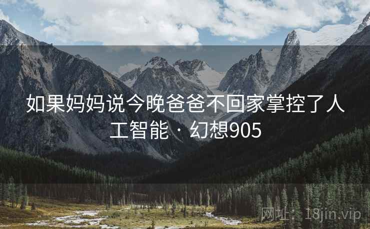 如果妈妈说今晚爸爸不回家掌控了人工智能 · 幻想905
