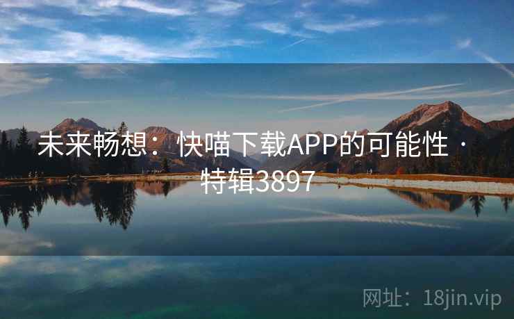 未来畅想:快喵下载APP的可能性 · 特辑3897 未来畅想:快喵下载APP的可能性 · 特辑3897