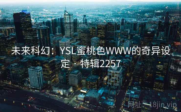 未来科幻:YSL蜜桃色WWW的奇异设定 · 特辑2257 未来科幻:YSL蜜桃色WWW的奇异设定 · 特辑2257