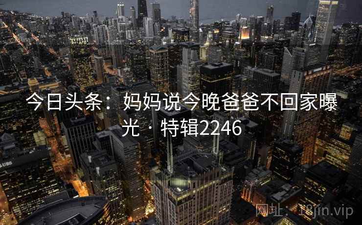 今日头条：妈妈说今晚爸爸不回家曝光 · 特辑2246