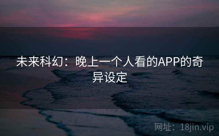 未来科幻:晚上一个人看的APP的奇异设定 未来科幻:晚上一个人看的APP的奇异设定