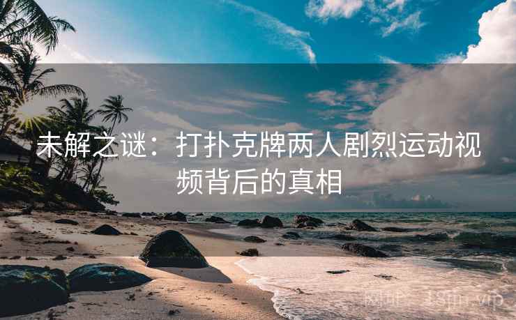 未解之谜：打扑克牌两人剧烈运动视频背后的真相