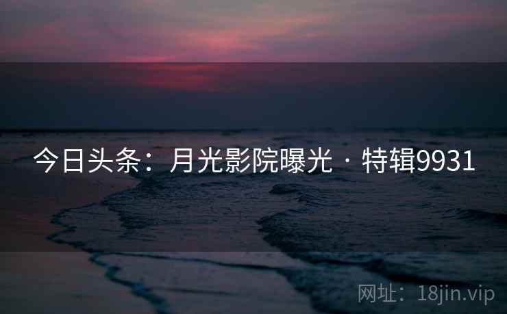 今日头条：月光影院曝光 · 特辑9931