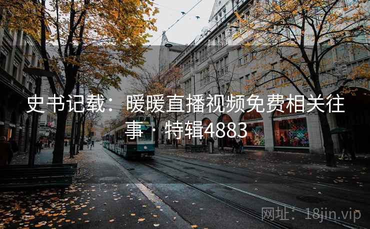 史书记载：暖暖直播视频免费相关往事 · 特辑4883