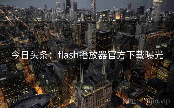 今日头条：flash播放器官方下载曝光