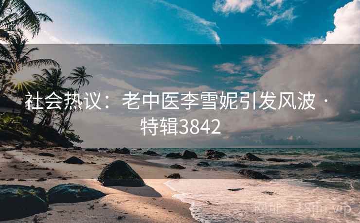 社会热议：老中医李雪妮引发风波 · 特辑3842