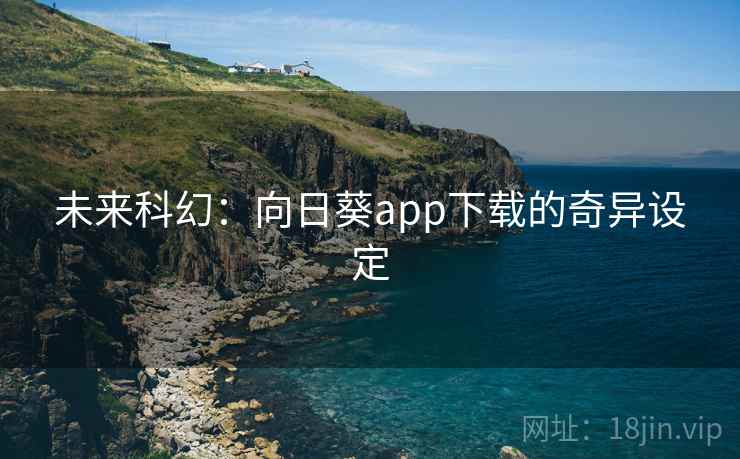 未来科幻:向日葵app下载的奇异设定 未来科幻:向日葵app下载的奇异设定