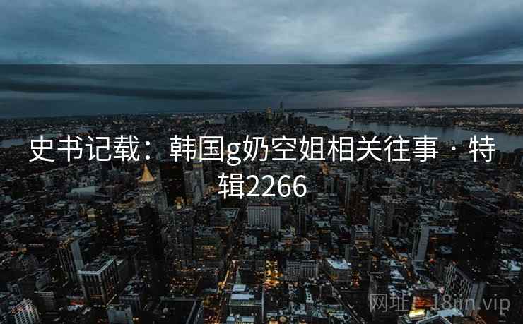 史书记载：韩国g奶空姐相关往事 · 特辑2266