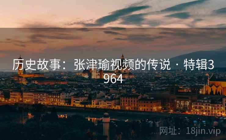 历史故事:张津瑜视频的传说 · 特辑3964 历史故事:张津瑜视频的传说 · 特辑3964