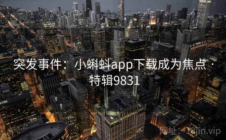 突发事件：小蝌蚪app下载成为焦点 · 特辑9831