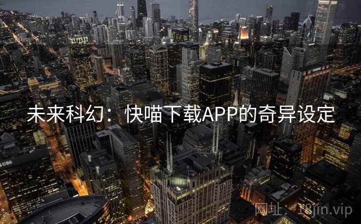 未来科幻:快喵下载APP的奇异设定 未来科幻:快喵下载APP的奇异设定