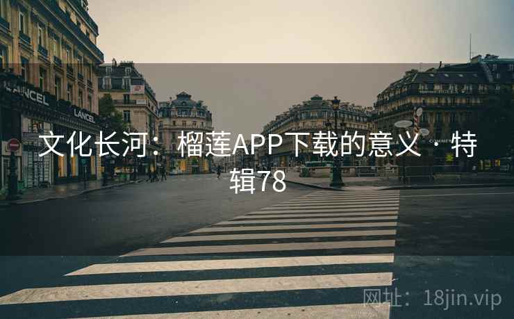 文化长河：榴莲APP下载的意义 · 特辑78