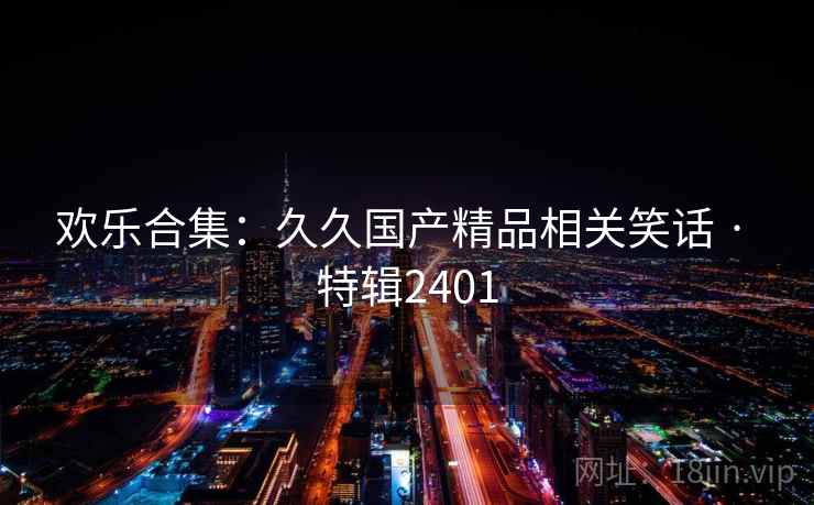 欢乐合集:久久国产精品相关笑话 · 特辑2401