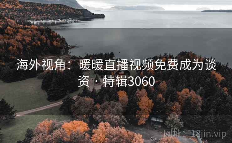 海外视角：暖暖直播视频免费成为谈资 · 特辑3060