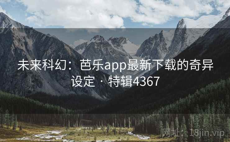 未来科幻：芭乐app最新下载的奇异设定 · 特辑4367